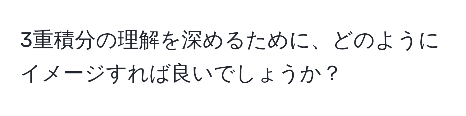 3重積分の理解を深めるために、どのようにイメージすれば良いでしょうか？