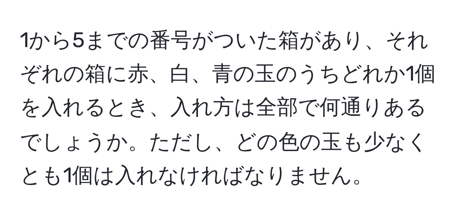 1から5までの番号がついた箱があり、それぞれの箱に赤、白、青の玉のうちどれか1個を入れるとき、入れ方は全部で何通りあるでしょうか。ただし、どの色の玉も少なくとも1個は入れなければなりません。