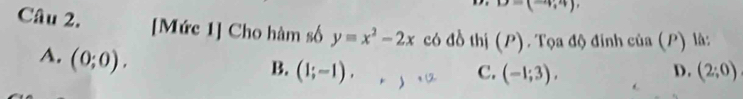 D=(-4,4), 
Câu 2. [Mức 1] Cho hàm số y=x^2-2x có đồ thị (P) Tọa độ đinh của (P) là:
A. (0;0).
B. (1;-1). ) C. (-1;3), D. (2;0)