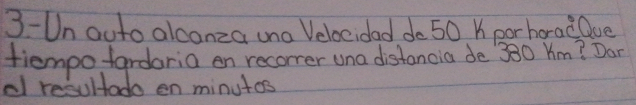 3-Un auto alcanza una Velocidad do 50 K porhorad Que 
tiempo fardaria on recorrer una distancia de ` 380 Ym? Dan 
dl resultado en minutos