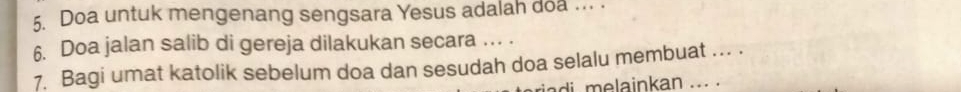 Doa untuk mengenang sengsara Yesus adalah doa .. . 
6. Doa jalan salib di gereja dilakukan secara ... . 
7. Bagi umat katolik sebelum doa dan sesudah doa selalu membuat ... . 
iadi melainkan ... .