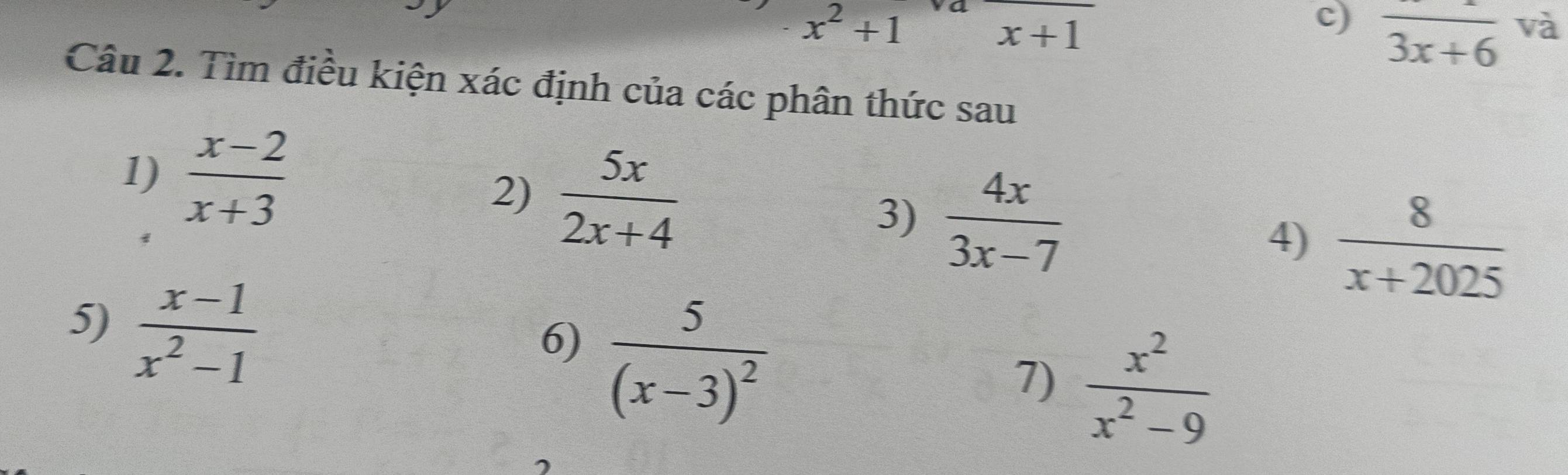 x^2+1
x+1
c) frac 3x+6
và 
Câu 2. Tìm điều kiện xác định của các phân thức sau 
1)  (x-2)/x+3   5x/2x+4 
2) 
3)  4x/3x-7 
4)  8/x+2025 
5)  (x-1)/x^2-1 
6) frac 5(x-3)^2
7)  x^2/x^2-9 