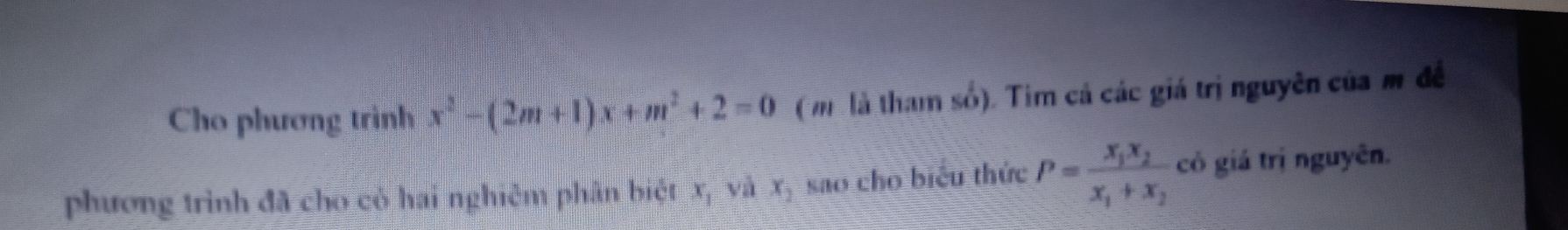 Cho phương trình x^2-(2m+1)x+m^2+2=0 ( m là tham số). Tim cả các giá trị nguyên của m đề 
phương trình đã cho cỏ hai nghiêm phân biệt x, và x, sao cho biểu thức P=frac x_1x_2x_1+x_2 có giá trị nguyên.