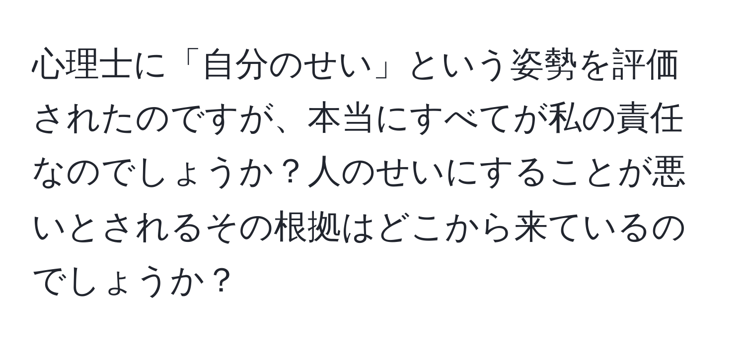 心理士に「自分のせい」という姿勢を評価されたのですが、本当にすべてが私の責任なのでしょうか？人のせいにすることが悪いとされるその根拠はどこから来ているのでしょうか？