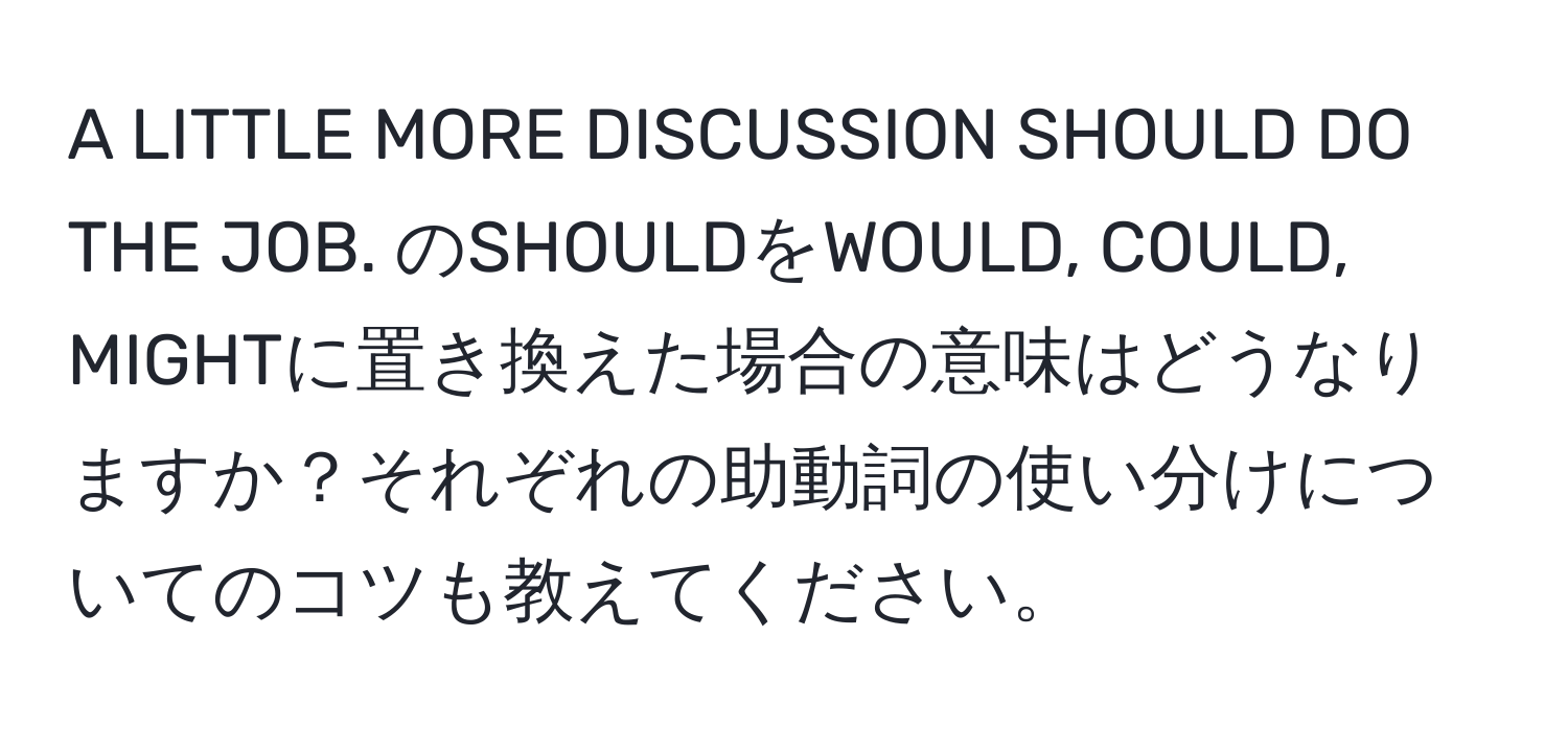 A LITTLE MORE DISCUSSION SHOULD DO THE JOB. のSHOULDをWOULD, COULD, MIGHTに置き換えた場合の意味はどうなりますか？それぞれの助動詞の使い分けについてのコツも教えてください。