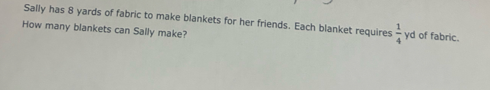 Sally has 8 yards of fabric to make blankets for her friends. Each blanket requires  1/4  yd of fabric. 
How many blankets can Sally make?