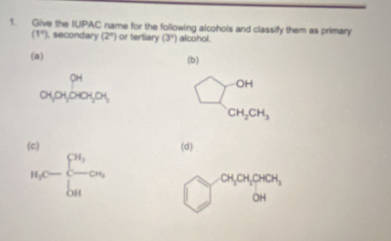 Give the IUPAC name for the following alcohols and classify them as primary
(1°) , secondary (2°) or tertiary (3°) alcohol.
(a) (b)
beginarrayr pH apqoroyou^(OH)_CH_2CH_3
(c) (d)
H_1C=frac sumlimits^(CH_3)H bigcirc^(CH,CH,OHCH,)OH