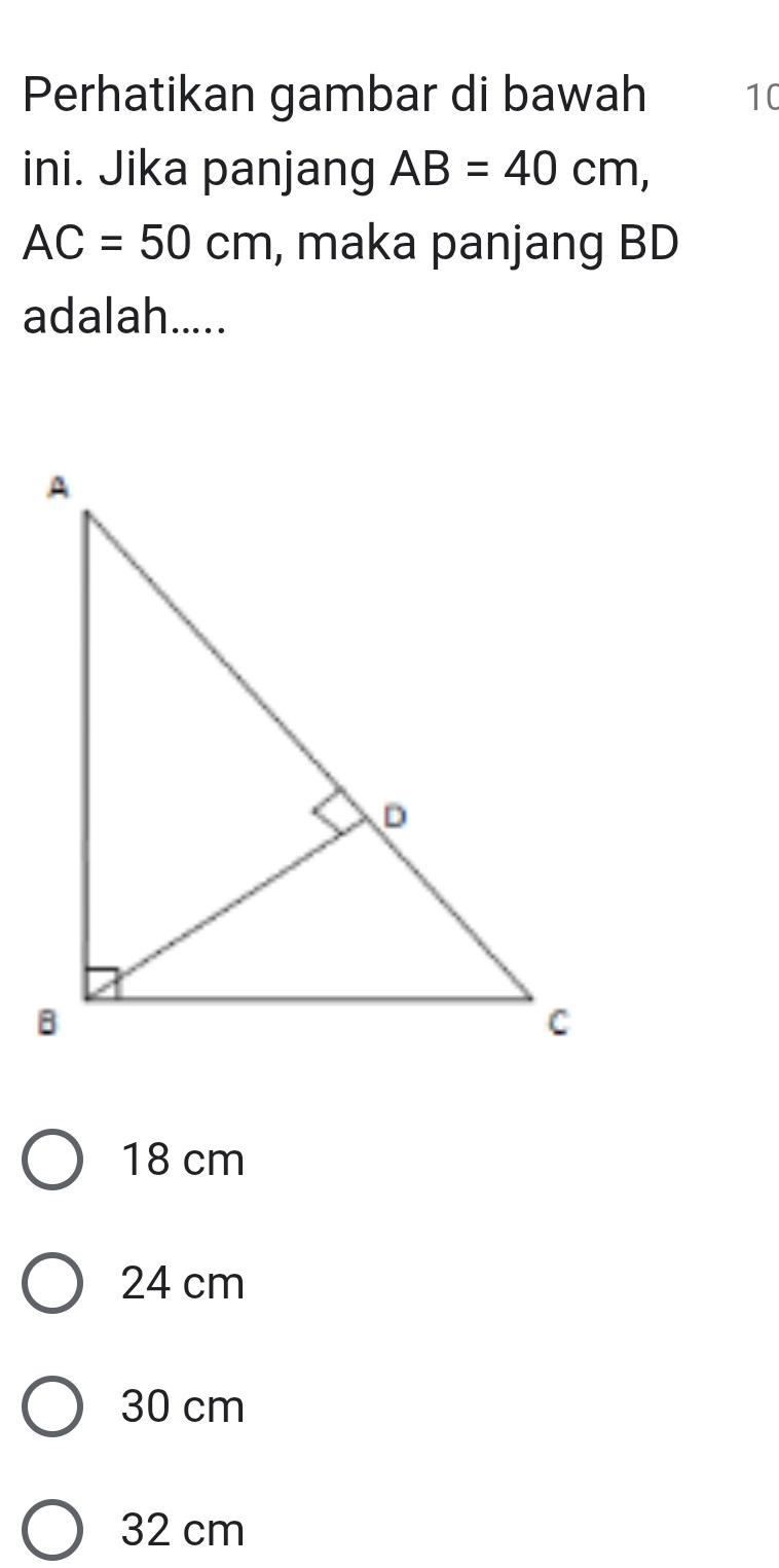 Perhatikan gambar di bawah 10
ini. Jika panjang AB=40cm,
AC=50cm , maka panjang BD
adalah.....
18 cm
24 cm
30 cm
32 cm