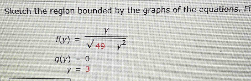 Sketch the region bounded by the graphs of the equations. Fi
f(y)= y/sqrt(49-y^2) 
g(y)=0
y=3