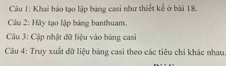 Khai báo tạo lập bảng casi như thiết kế ở bài 18. 
Câu 2: Hãy tạo lập bảng banthuam. 
Câu 3: Cập nhật dữ liệu vào bảng casi 
Câu 4: Truy xuất dữ liệu bảng casi theo các tiêu chí khác nhau.