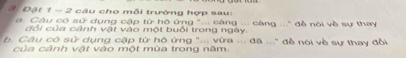 3i Đặt 1 - 2 câu cho mỗi trường hợp sau: 
a. Câu có sử dụng cặp từ hô ứng "... càng ..: càng :.." đễ nói về sự thay 
đổi của cảnh vật vào một buổi trong ngày. 
b. Câu có sử dụng cặp từ hô ứng ":.; vừa ..: đã :::" đề nói về sự thay đổi 
của cảnh vật vào một mùa trong năm: