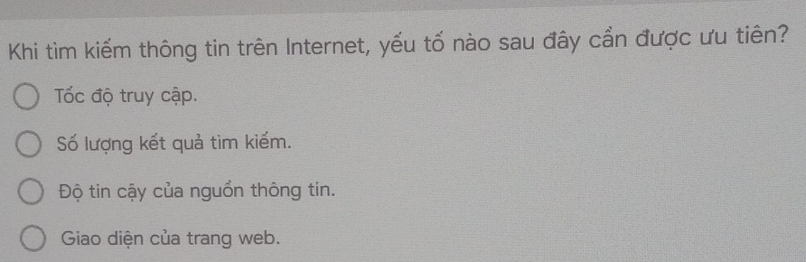 Khi tìm kiếm thông tin trên Internet, yếu tố nào sau đây cần được ưu tiên?
Tốc độ truy cập.
Số lượng kết quả tìm kiếm.
Độ tin cậy của nguồn thông tin.
Giao diện của trang web.