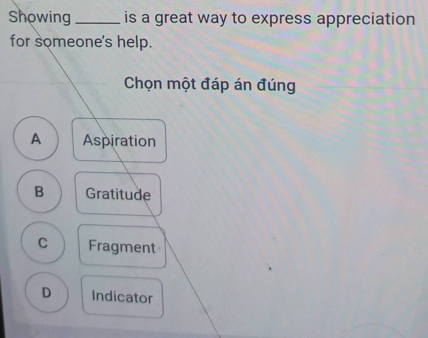 Showing _is a great way to express appreciation
for someone's help.
Chọn một đáp án đúng
A Aspiration
B Gratitude
C Fragment
D Indicator