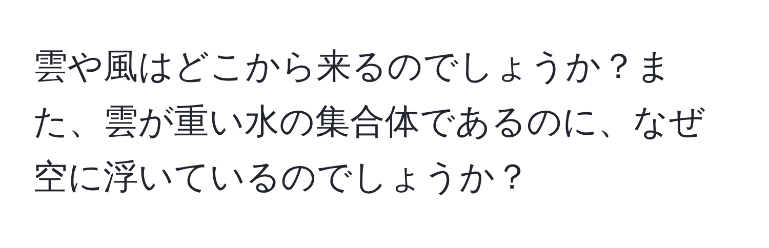 雲や風はどこから来るのでしょうか？また、雲が重い水の集合体であるのに、なぜ空に浮いているのでしょうか？
