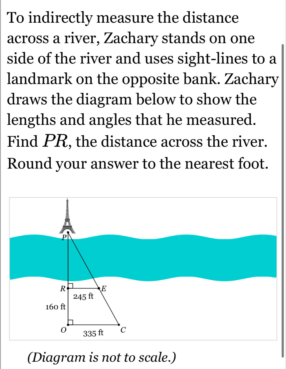 To indirectly measure the distance
across a river, Zachary stands on one
side of the river and uses sight-lines to a
landmark on the opposite bank. Zachary
draws the diagram below to show the
lengths and angles that he measured.
Find PR, the distance across the river.
Round your answer to the nearest foot.
(Diagram is not to scale.)