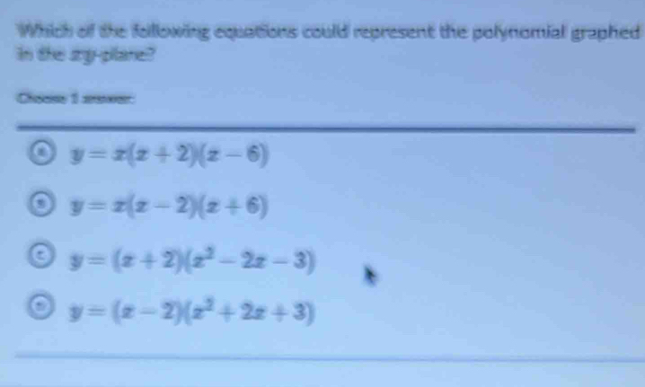 Which of the following equations could represent the polynomial graphed
in the sy-plane?
Cheese 1 aee
y=x(x+2)(x-6)
y=x(x-2)(x+6)
y=(x+2)(x^2-2x-3)
y=(x-2)(x^2+2x+3)