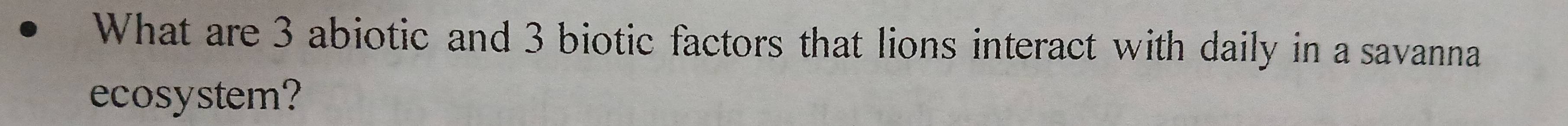 What are 3 abiotic and 3 biotic factors that lions interact with daily in a savanna 
ecosystem?