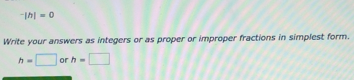 ^-|h|=0
Write your answers as integers or as proper or improper fractions in simplest form.
h=□ or h=□