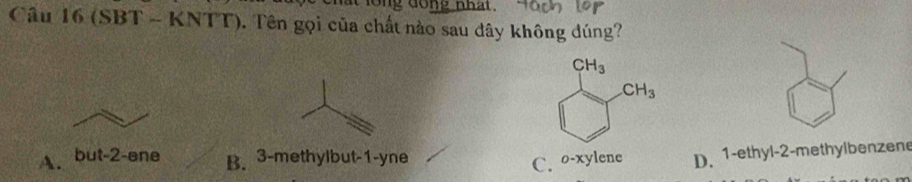 ong dong nhat  .
Câu 16 (SBT ~ KNTT). Tên gọi của chất nào sau dây không đúng?
A. but-2-əne B. 3-methylbut-1-yne
C. o-xylene D. 1-ethyl-2-methylbenzene