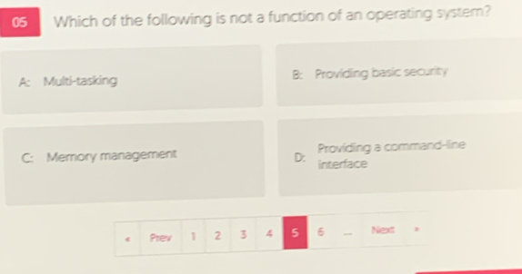 Which of the following is not a function of an operating system?
A: Multi-tasking B: Providing basic security
Providing a command-line
C: Memory management D: interface
Prev 1 2 3 4 5 6 Next