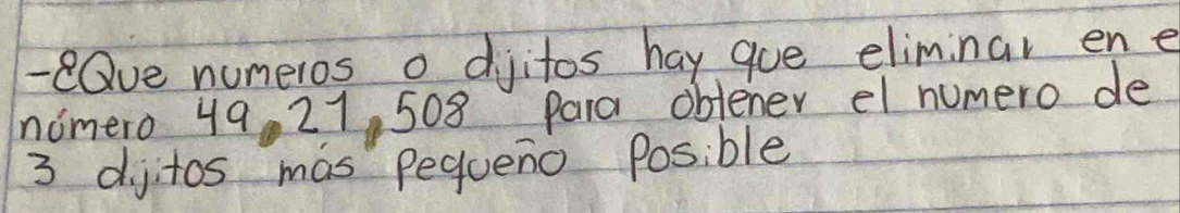 eQve numeros o diitos hay que eliminal en e 
nomero 49. 21, 508 paia obtener el numero de
3 diitos mas pequeno Posible