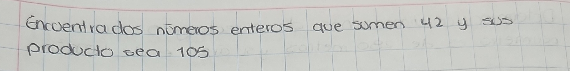Encoentrados nomeros enteros aue sumen 42 y sus 
producto sea 105