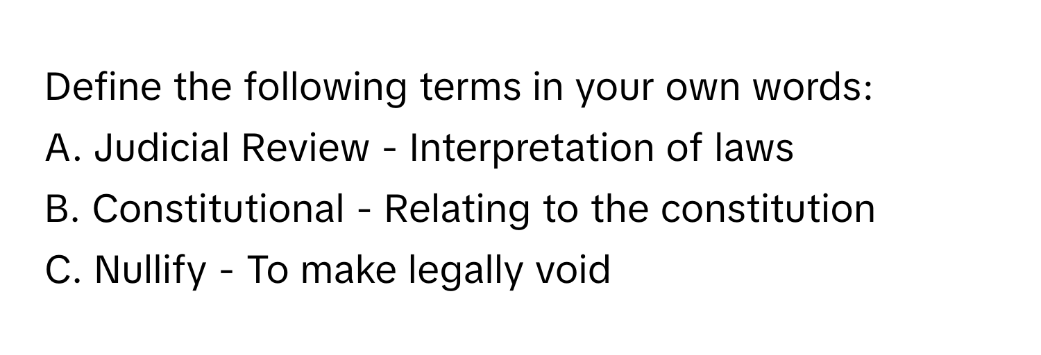 Define the following terms in your own words:

A. Judicial Review - Interpretation of laws
B. Constitutional - Relating to the constitution
C. Nullify - To make legally void