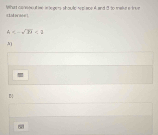 What consecutive integers should replace A and B to make a true 
statement.
A<-sqrt(39)
A) 
B)