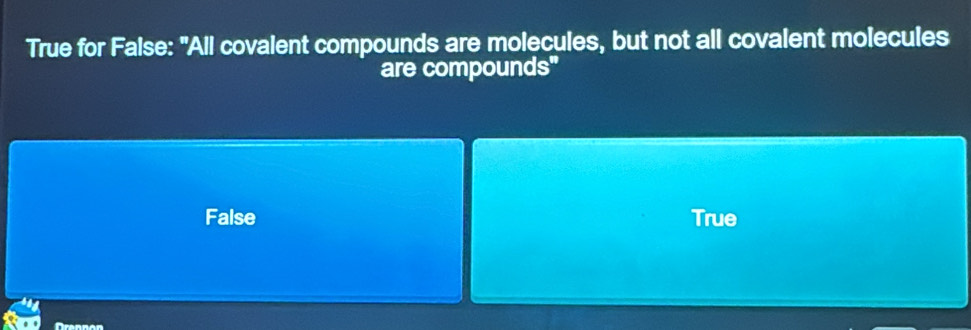 True for False: "All covalent compounds are molecules, but not all covalent molecules
are compounds"
False True
franuen