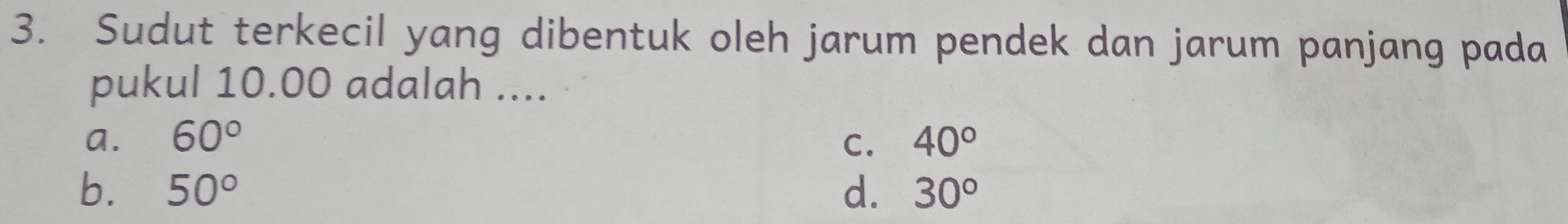 Sudut terkecil yang dibentuk oleh jarum pendek dan jarum panjang pada
pukul 10.00 adalah ....
a. 60° C. 40°
b. 50° d. 30°