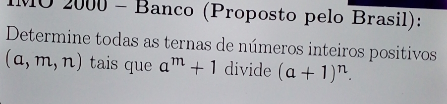 MO 2000 - Banco (Proposto pelo Brasil): 
Determine todas as ternas de números inteiros positivos
(a,m,n) tais que a^m+1 divide (a+1)^n.