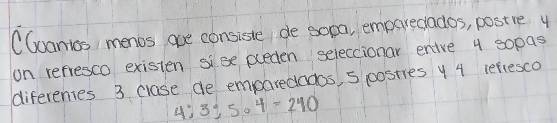 CGoantos menos aue consiste de sopa, emparedados, postre y 
on refresco existen sise pueden seleccionar enive 4 s0pas 
diferentes 3 clase de emparedados, S oostres y 4 refiesco
4:3:5· 4=240