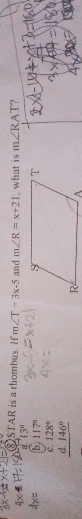 STAR is a rhombus. If m∠ T=3x-5 and m∠ R=x+21 , what is m∠ RAT 7
a. 13°
⑥ 117°
c. 128°
a.146°