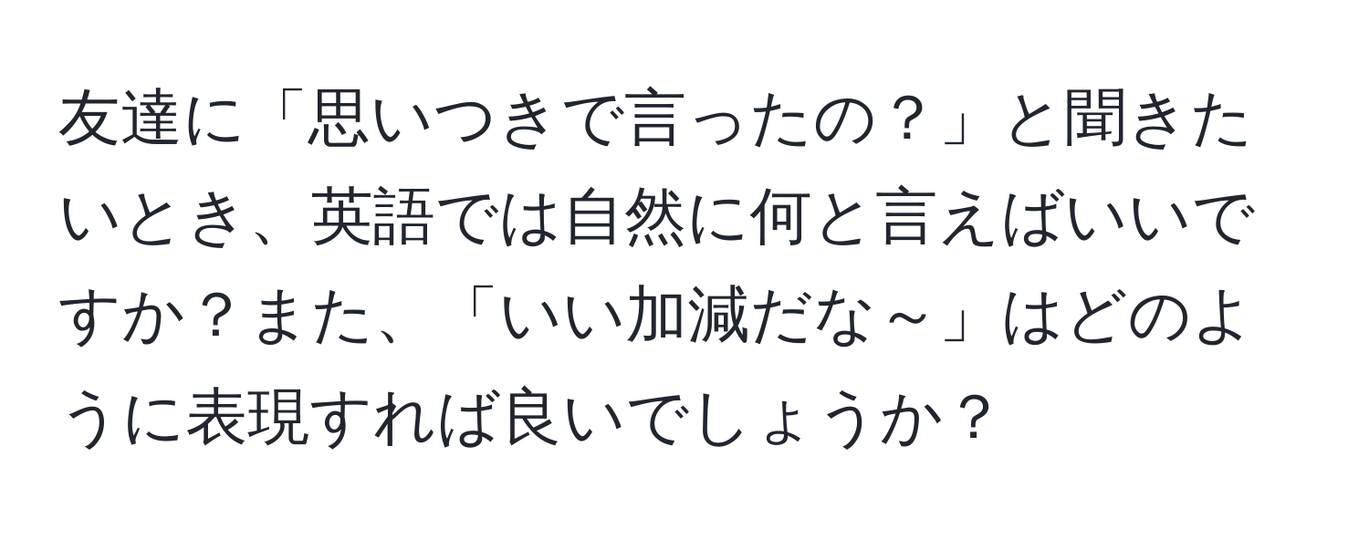 友達に「思いつきで言ったの？」と聞きたいとき、英語では自然に何と言えばいいですか？また、「いい加減だな～」はどのように表現すれば良いでしょうか？