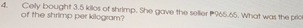 Cely bought 3.5 kilos of shrimp. She gave the seller 965.65. What was the pric 
of the shrimp per kilogram?