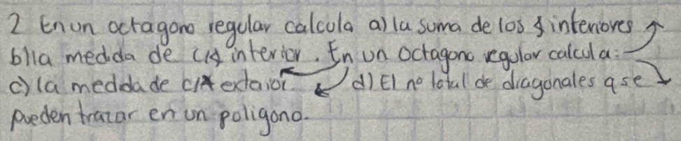 Enun octagon regular calcola a) la soma de l0s interiores? 
blla medda de c interior. In un octagono regular calcula 
c)la meddade cextaion () El ne lotal de diagonales ase 
preden tratar en on poligono.