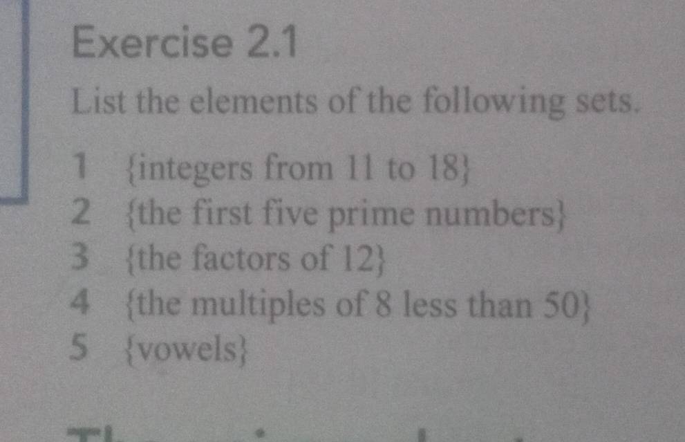 List the elements of the following sets. 
1 integers from 11 to 18  
2 the first five prime numbers 
3 the factors of 12  
4 the multiples of 8 less than 50  
5 vowels