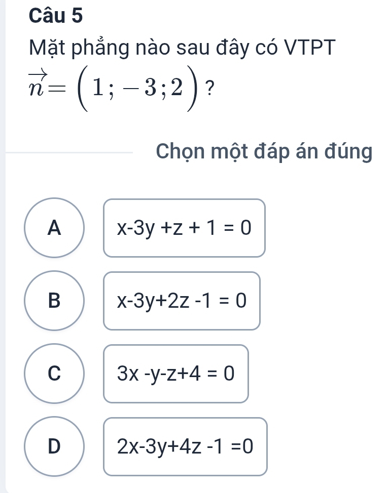 Mặt phẳng nào sau đây có VTPT
vector n=(1;-3;2) ?
Chọn một đáp án đúng
A x-3y+z+1=0
B x-3y+2z-1=0
C 3x-y-z+4=0
D 2x-3y+4z-1=0