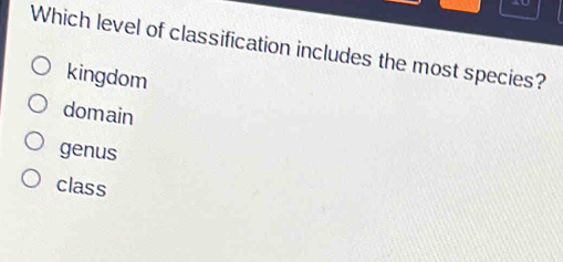 Which level of classification includes the most species?
kingdom
domain
genus
class