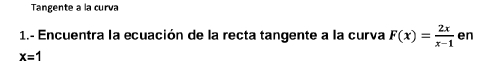 Tangente a la curva 
1.- Encuentra la ecuación de la recta tangente a la curva F(x)= 2x/x-1  en
x=1