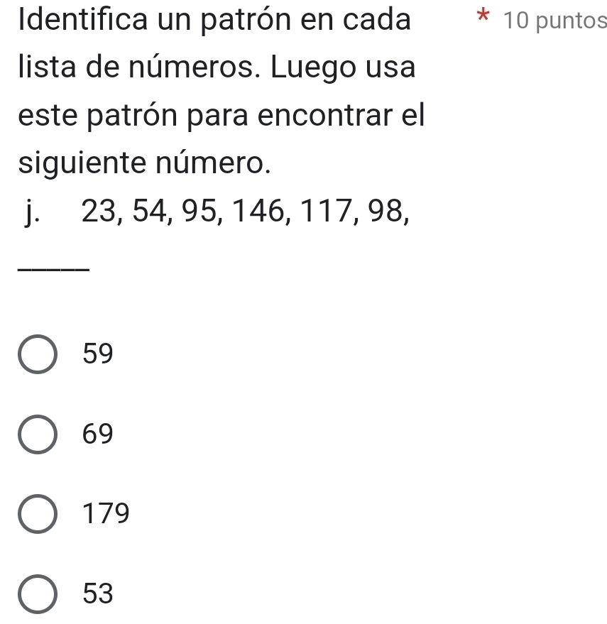 Identifica un patrón en cada * 10 puntos
lista de números. Luego usa
este patrón para encontrar el
siguiente número.
j. 23, 54, 95, 146, 117, 98,
_
59
69
179
53