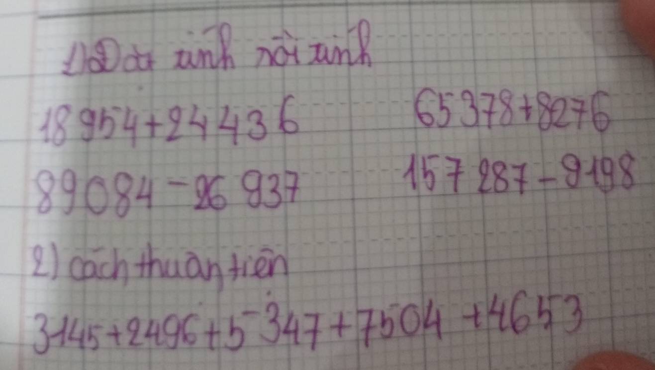 ar zinh noi an?
18954+24436
65378+8276
89084-26937
157287-9198
2) cach thuan tiān
3145+2496+5^-347+7504+4653