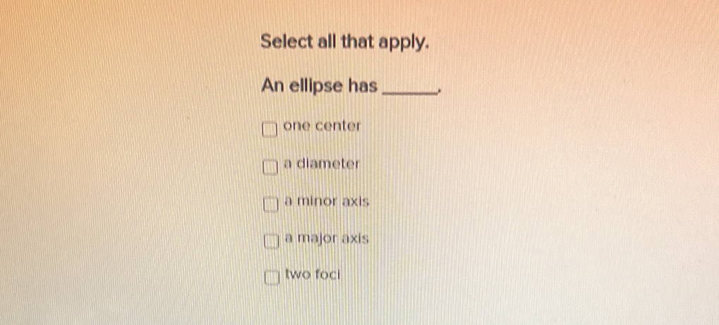 Solved: Select all that apply. An ellipse has_ one center a diameter a ...