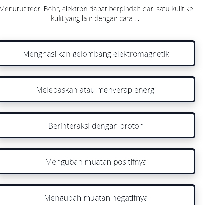 Menurut teori Bohr, elektron dapat berpindah dari satu kulit ke
kulit yang lain dengan cara ....
Menghasilkan gelombang elektromagnetik
Melepaskan atau menyerap energi
Berinteraksi dengan proton
Mengubah muatan positifnya
Mengubah muatan negatifnya