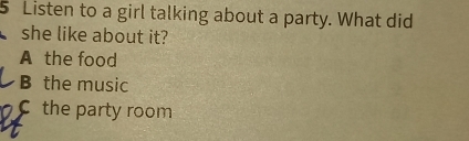 Listen to a girl talking about a party. What did
she like about it?
A the food
B the music
C the party room