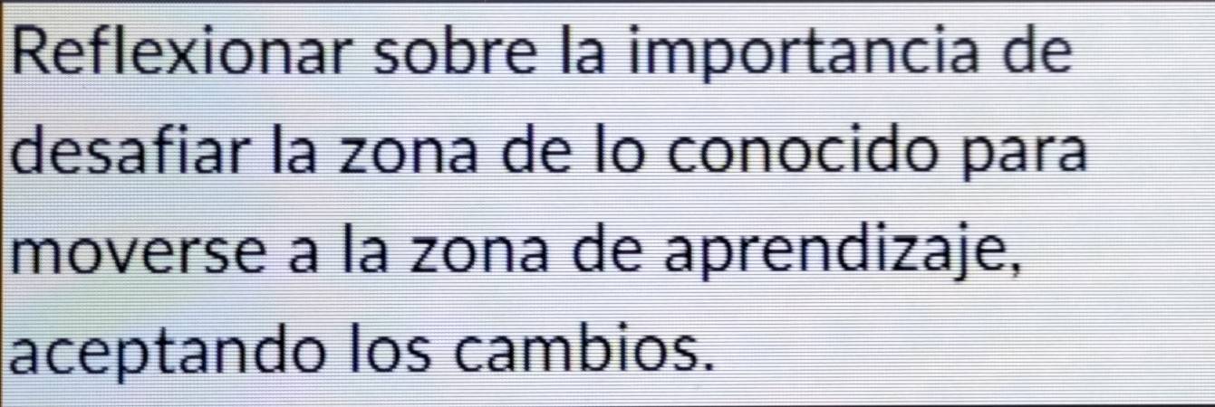 Reflexionar sobre la importancia de 
desafiar la zona de lo conocido para 
moverse a la zona de aprendizaje, 
aceptando los cambios.