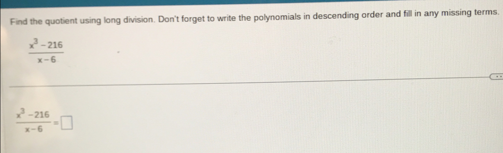 Find the quotient using long division. Don't forget to write the polynomials in descending order and fill in any missing terms.
 (x^3-216)/x-6 
 (x^3-216)/x-6 =□