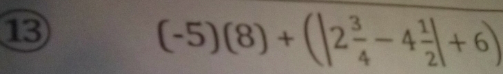 13
(-5)(8)+(|2 3/4 -4 1/2 |+6)