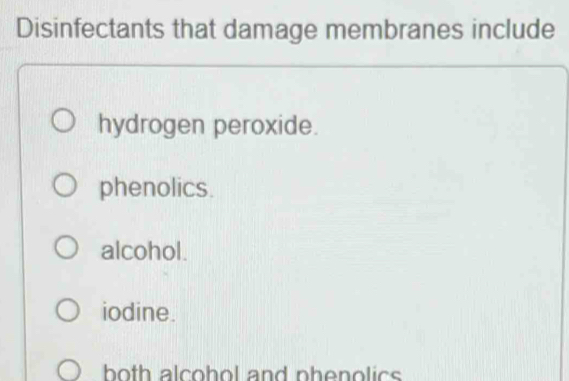 Disinfectants that damage membranes include
hydrogen peroxide.
phenolics.
alcohol.
iodine.
both alcohol and phenolics