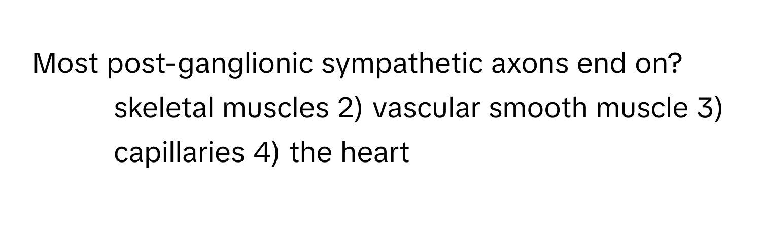 Most post-ganglionic sympathetic axons end on? 
1) skeletal muscles 2) vascular smooth muscle 3) capillaries 4) the heart